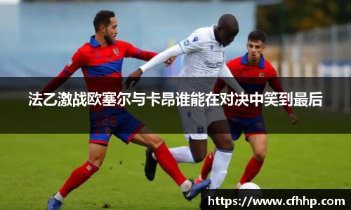法乙激战欧塞尔与卡昂谁能在对决中笑到最后